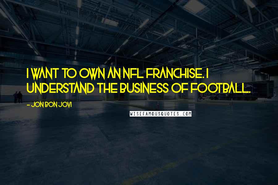 Jon Bon Jovi Quotes: I want to own an NFL franchise. I understand the business of football.