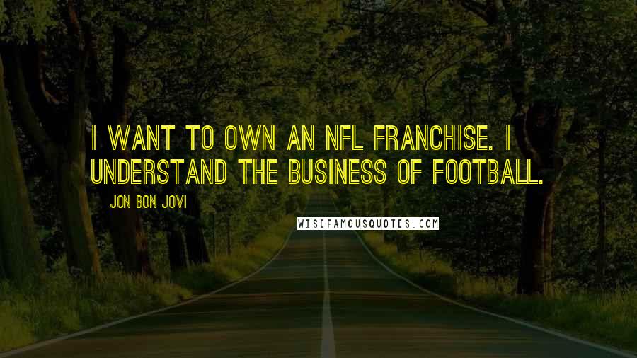 Jon Bon Jovi Quotes: I want to own an NFL franchise. I understand the business of football.