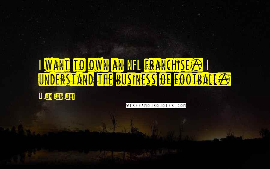 Jon Bon Jovi Quotes: I want to own an NFL franchise. I understand the business of football.