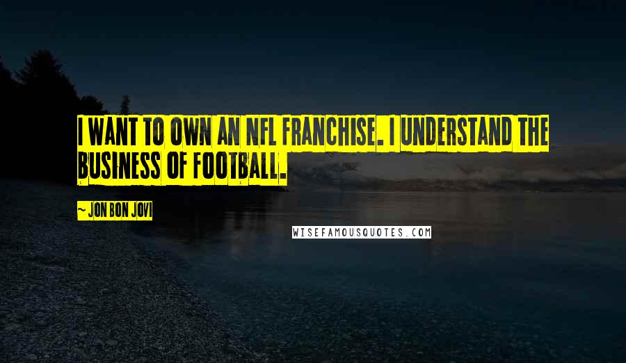 Jon Bon Jovi Quotes: I want to own an NFL franchise. I understand the business of football.