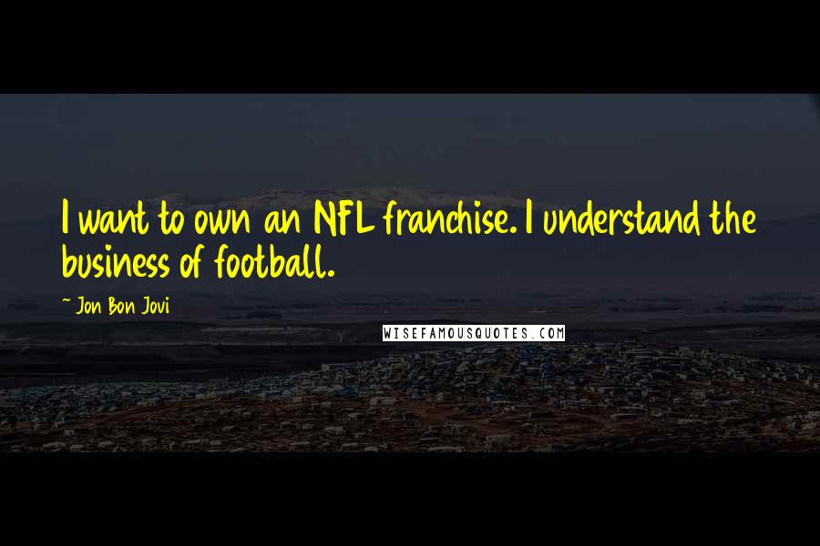 Jon Bon Jovi Quotes: I want to own an NFL franchise. I understand the business of football.