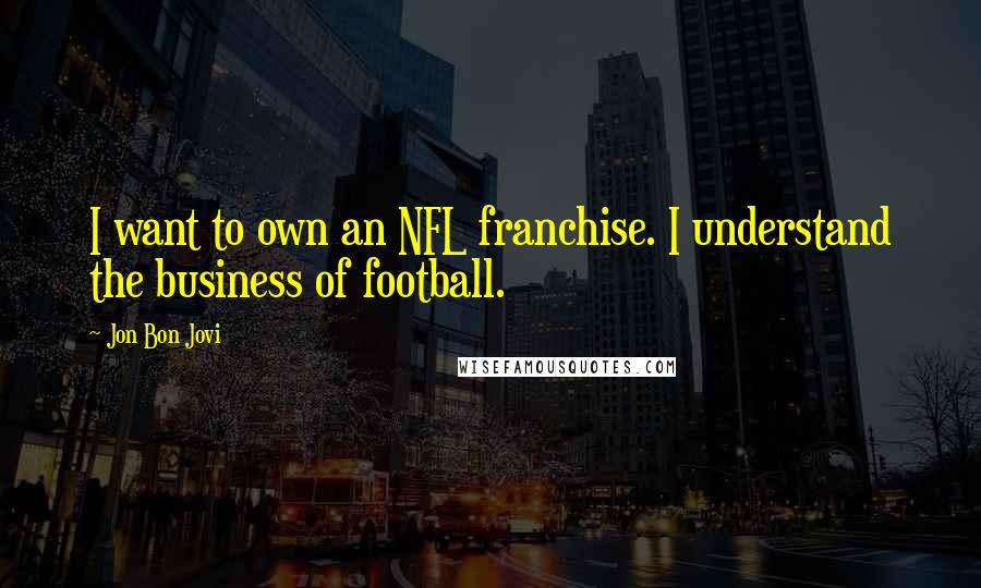 Jon Bon Jovi Quotes: I want to own an NFL franchise. I understand the business of football.