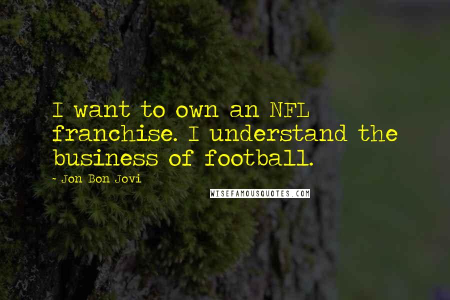 Jon Bon Jovi Quotes: I want to own an NFL franchise. I understand the business of football.