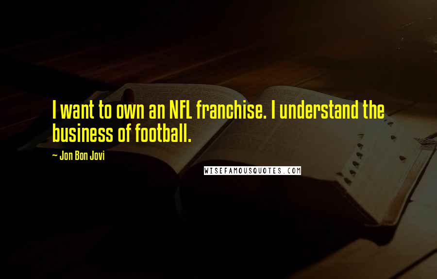 Jon Bon Jovi Quotes: I want to own an NFL franchise. I understand the business of football.