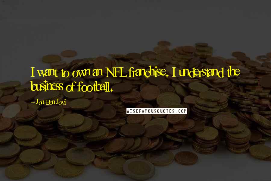 Jon Bon Jovi Quotes: I want to own an NFL franchise. I understand the business of football.