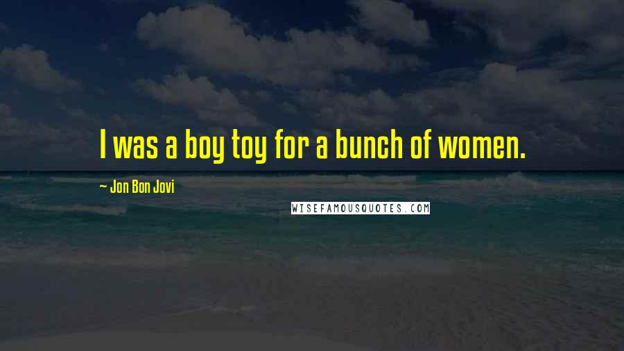 Jon Bon Jovi Quotes: I was a boy toy for a bunch of women.