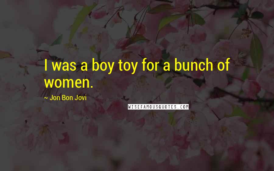 Jon Bon Jovi Quotes: I was a boy toy for a bunch of women.