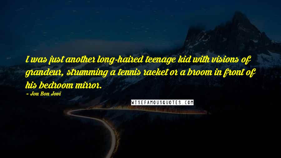 Jon Bon Jovi Quotes: I was just another long-haired teenage kid with visions of grandeur, strumming a tennis racket or a broom in front of his bedroom mirror.