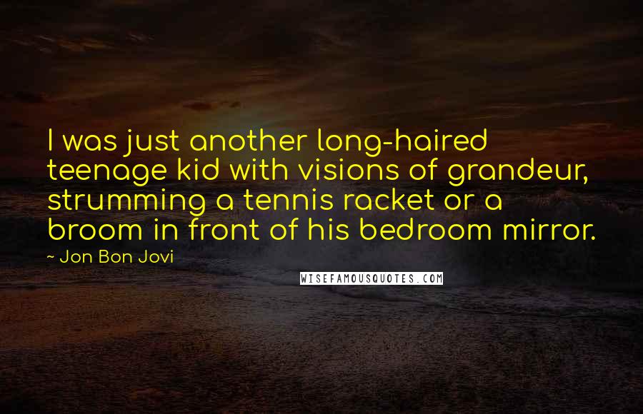 Jon Bon Jovi Quotes: I was just another long-haired teenage kid with visions of grandeur, strumming a tennis racket or a broom in front of his bedroom mirror.