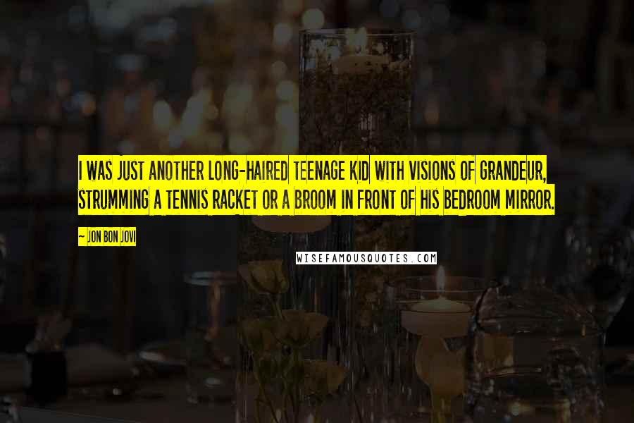 Jon Bon Jovi Quotes: I was just another long-haired teenage kid with visions of grandeur, strumming a tennis racket or a broom in front of his bedroom mirror.