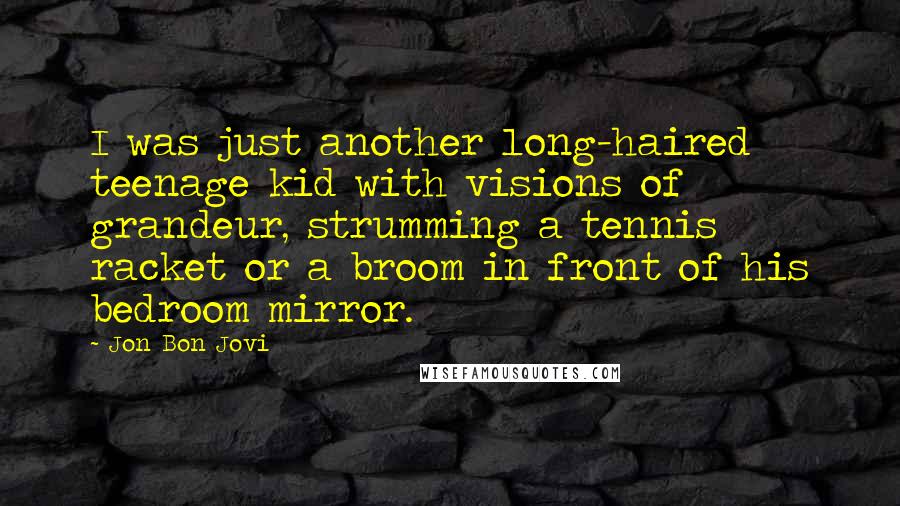 Jon Bon Jovi Quotes: I was just another long-haired teenage kid with visions of grandeur, strumming a tennis racket or a broom in front of his bedroom mirror.