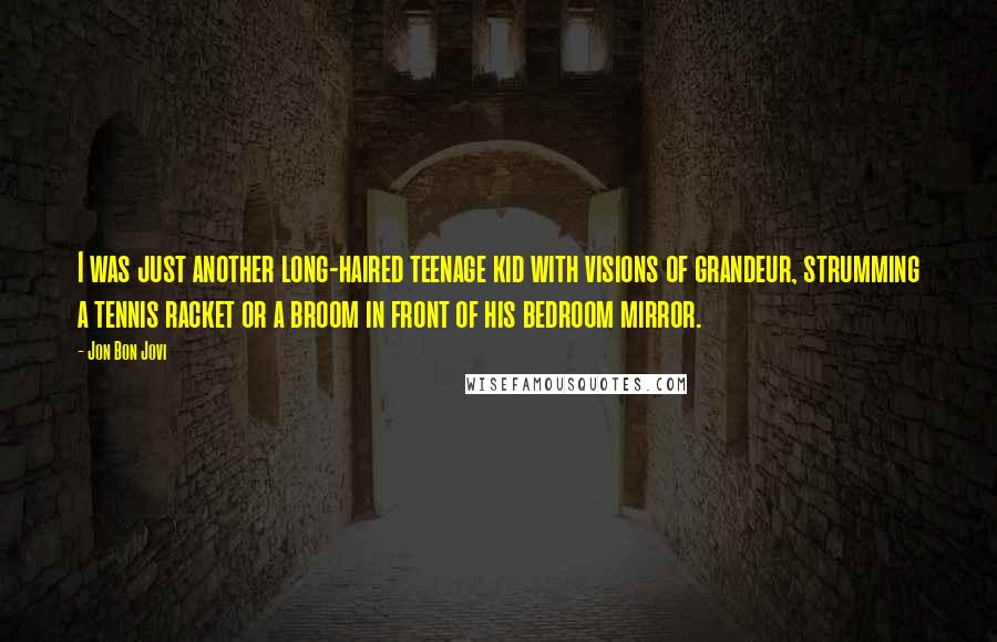 Jon Bon Jovi Quotes: I was just another long-haired teenage kid with visions of grandeur, strumming a tennis racket or a broom in front of his bedroom mirror.