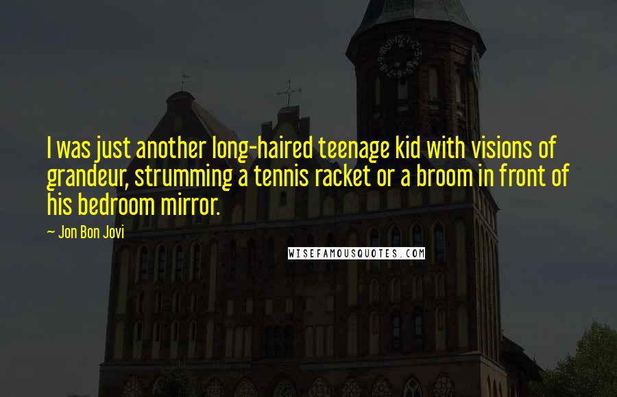 Jon Bon Jovi Quotes: I was just another long-haired teenage kid with visions of grandeur, strumming a tennis racket or a broom in front of his bedroom mirror.