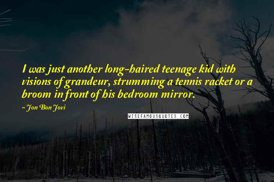 Jon Bon Jovi Quotes: I was just another long-haired teenage kid with visions of grandeur, strumming a tennis racket or a broom in front of his bedroom mirror.