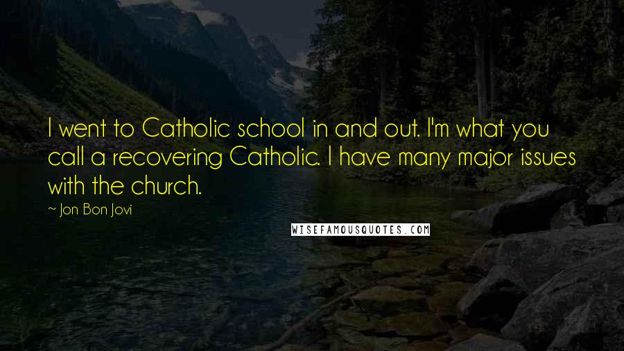 Jon Bon Jovi Quotes: I went to Catholic school in and out. I'm what you call a recovering Catholic. I have many major issues with the church.