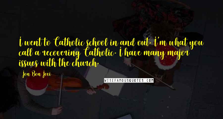 Jon Bon Jovi Quotes: I went to Catholic school in and out. I'm what you call a recovering Catholic. I have many major issues with the church.