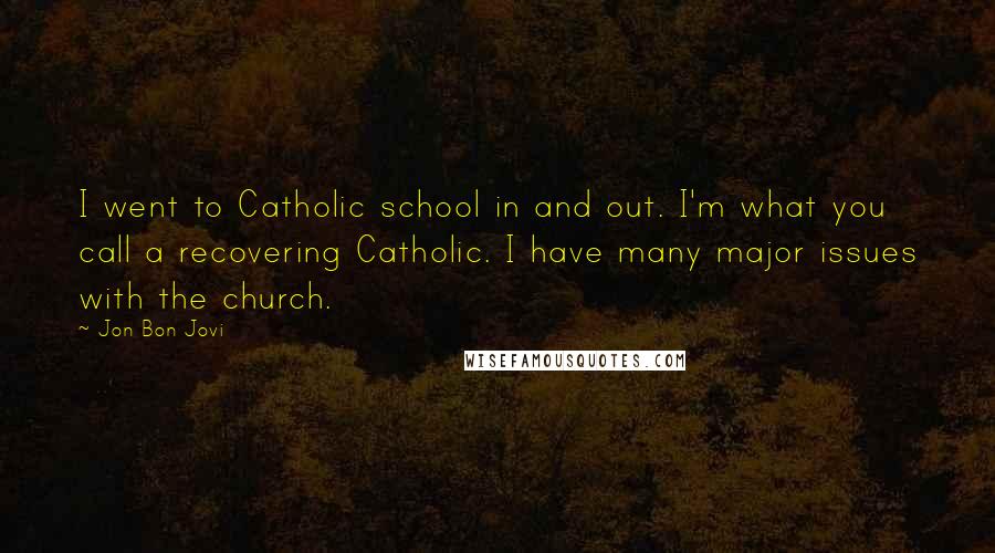 Jon Bon Jovi Quotes: I went to Catholic school in and out. I'm what you call a recovering Catholic. I have many major issues with the church.