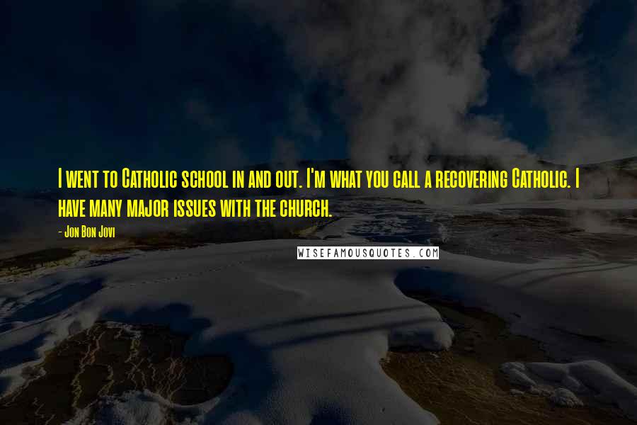 Jon Bon Jovi Quotes: I went to Catholic school in and out. I'm what you call a recovering Catholic. I have many major issues with the church.