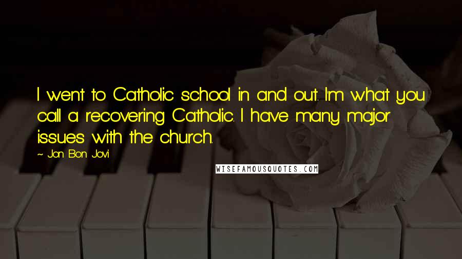 Jon Bon Jovi Quotes: I went to Catholic school in and out. I'm what you call a recovering Catholic. I have many major issues with the church.