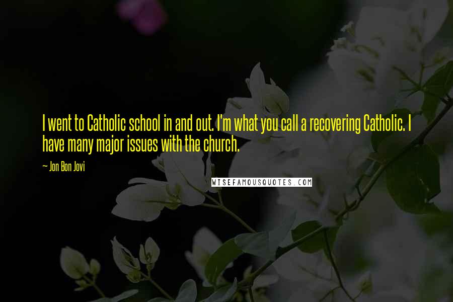 Jon Bon Jovi Quotes: I went to Catholic school in and out. I'm what you call a recovering Catholic. I have many major issues with the church.