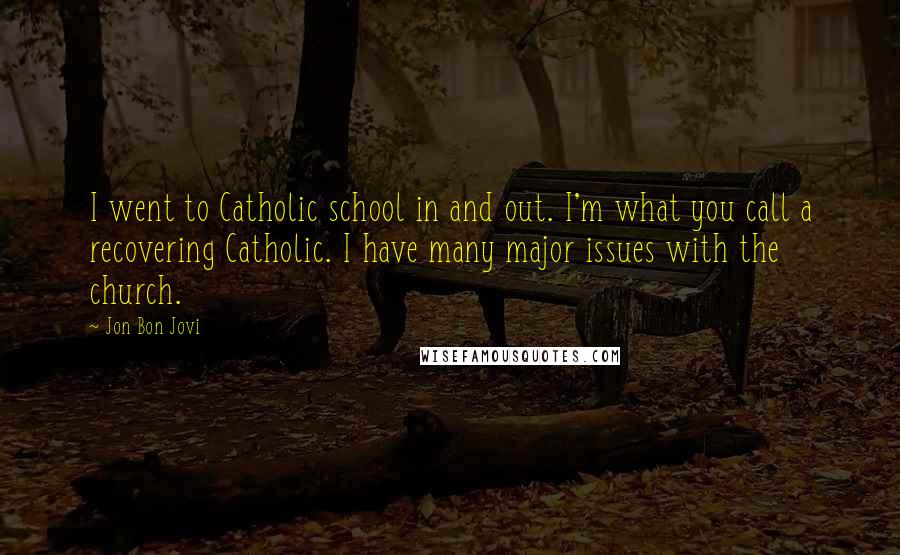 Jon Bon Jovi Quotes: I went to Catholic school in and out. I'm what you call a recovering Catholic. I have many major issues with the church.