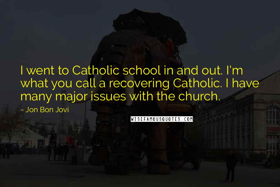 Jon Bon Jovi Quotes: I went to Catholic school in and out. I'm what you call a recovering Catholic. I have many major issues with the church.