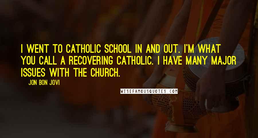 Jon Bon Jovi Quotes: I went to Catholic school in and out. I'm what you call a recovering Catholic. I have many major issues with the church.