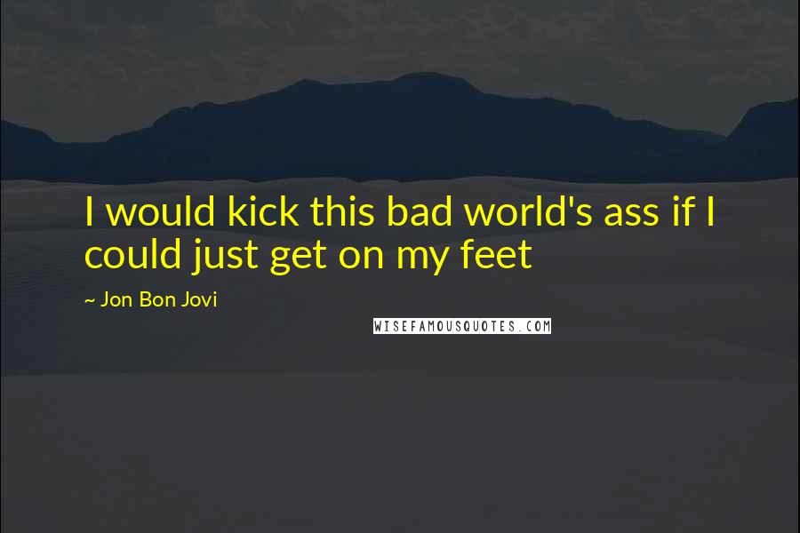 Jon Bon Jovi Quotes: I would kick this bad world's ass if I could just get on my feet