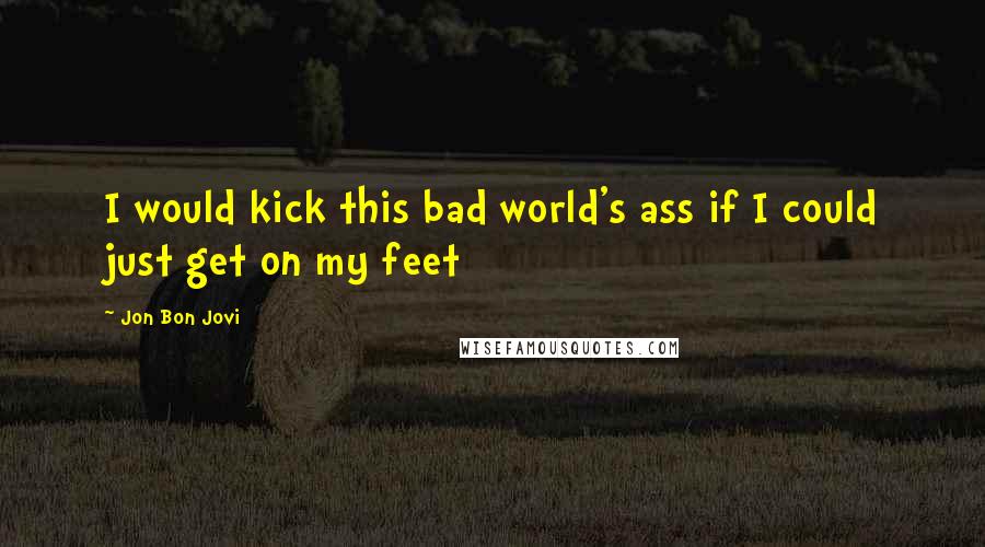 Jon Bon Jovi Quotes: I would kick this bad world's ass if I could just get on my feet