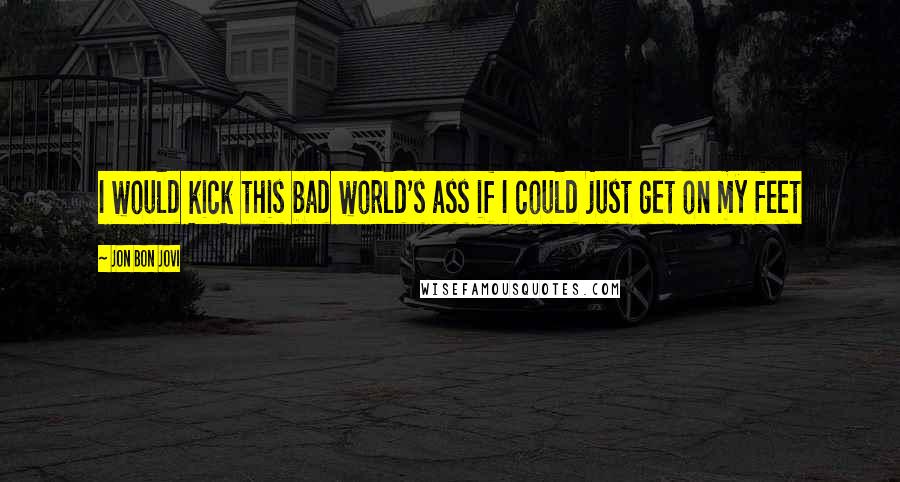 Jon Bon Jovi Quotes: I would kick this bad world's ass if I could just get on my feet