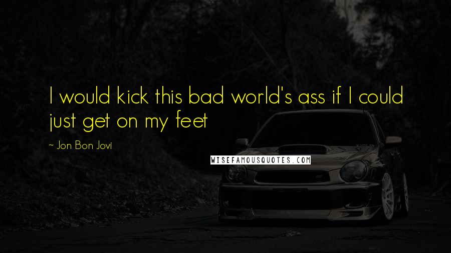 Jon Bon Jovi Quotes: I would kick this bad world's ass if I could just get on my feet