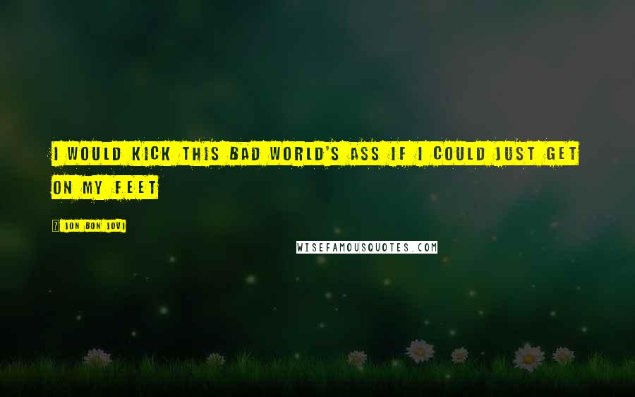 Jon Bon Jovi Quotes: I would kick this bad world's ass if I could just get on my feet