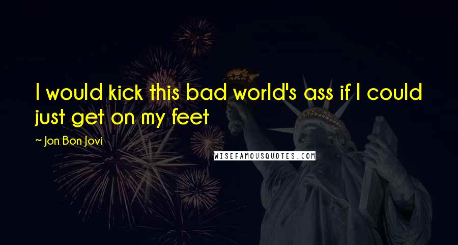 Jon Bon Jovi Quotes: I would kick this bad world's ass if I could just get on my feet