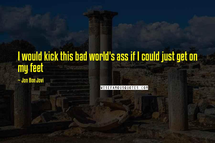 Jon Bon Jovi Quotes: I would kick this bad world's ass if I could just get on my feet