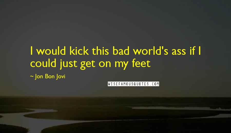Jon Bon Jovi Quotes: I would kick this bad world's ass if I could just get on my feet