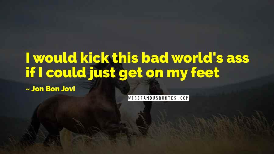 Jon Bon Jovi Quotes: I would kick this bad world's ass if I could just get on my feet
