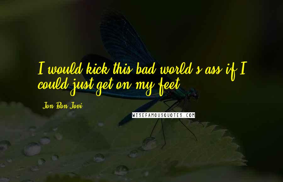 Jon Bon Jovi Quotes: I would kick this bad world's ass if I could just get on my feet
