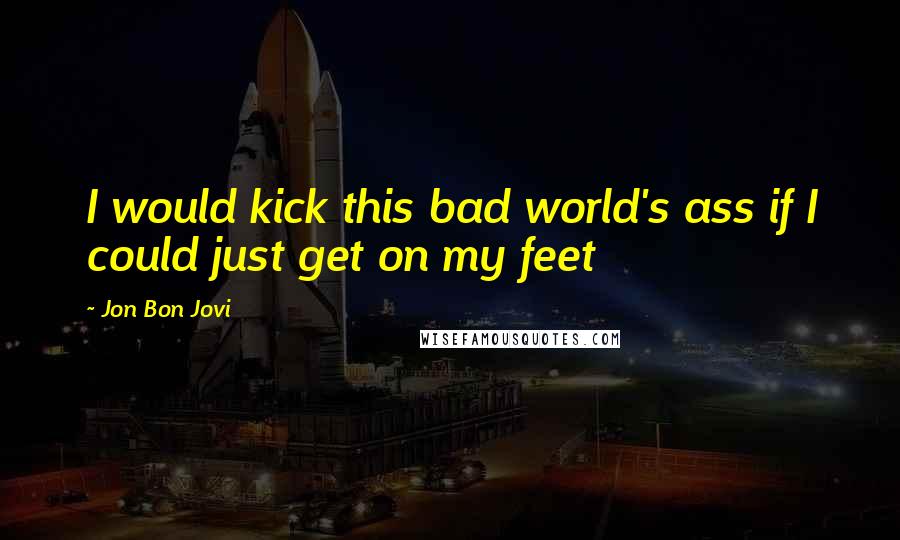Jon Bon Jovi Quotes: I would kick this bad world's ass if I could just get on my feet