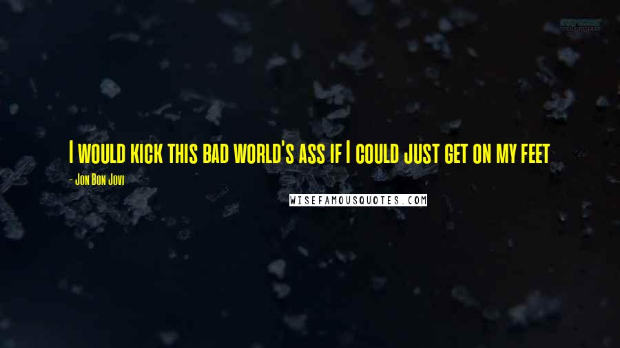 Jon Bon Jovi Quotes: I would kick this bad world's ass if I could just get on my feet