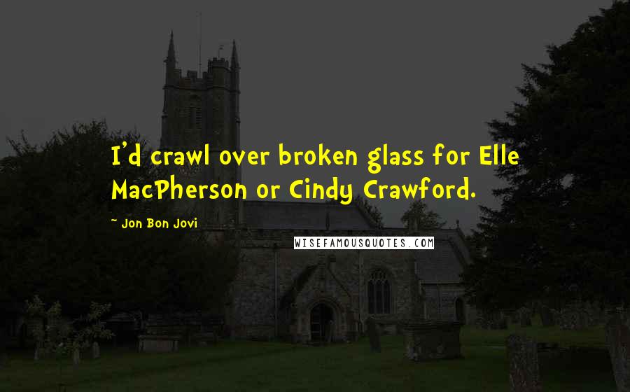 Jon Bon Jovi Quotes: I'd crawl over broken glass for Elle MacPherson or Cindy Crawford.