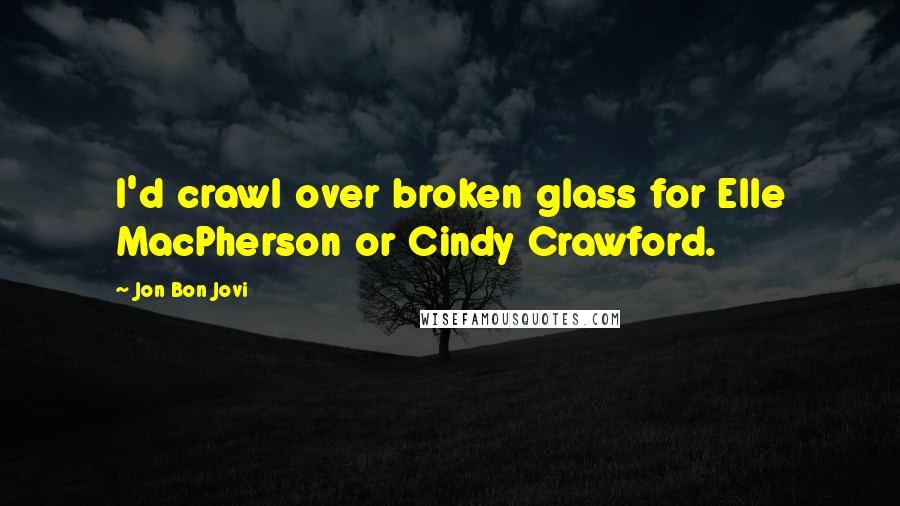 Jon Bon Jovi Quotes: I'd crawl over broken glass for Elle MacPherson or Cindy Crawford.