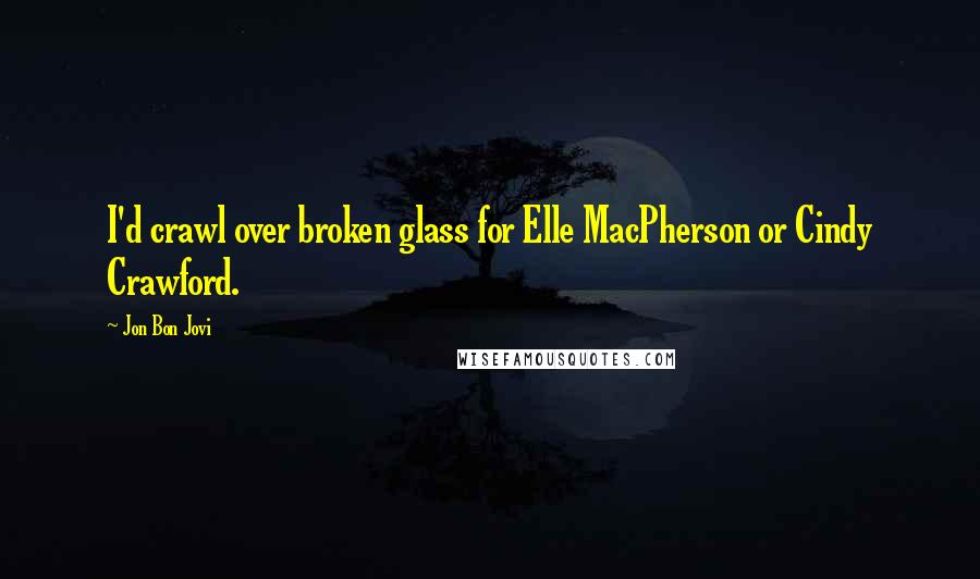 Jon Bon Jovi Quotes: I'd crawl over broken glass for Elle MacPherson or Cindy Crawford.