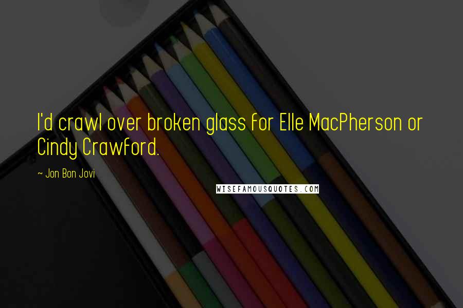 Jon Bon Jovi Quotes: I'd crawl over broken glass for Elle MacPherson or Cindy Crawford.