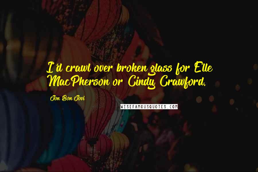Jon Bon Jovi Quotes: I'd crawl over broken glass for Elle MacPherson or Cindy Crawford.