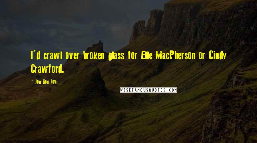 Jon Bon Jovi Quotes: I'd crawl over broken glass for Elle MacPherson or Cindy Crawford.