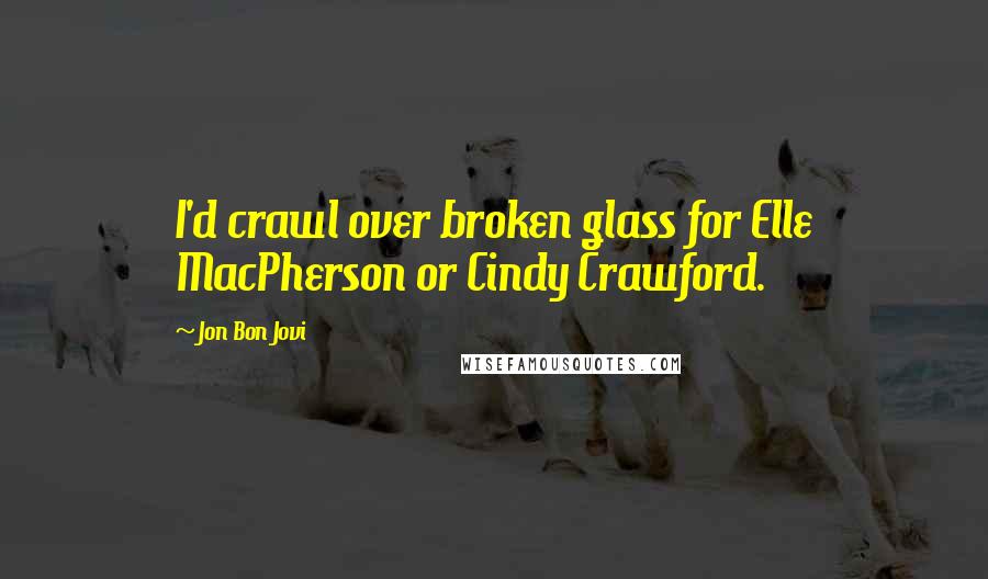 Jon Bon Jovi Quotes: I'd crawl over broken glass for Elle MacPherson or Cindy Crawford.