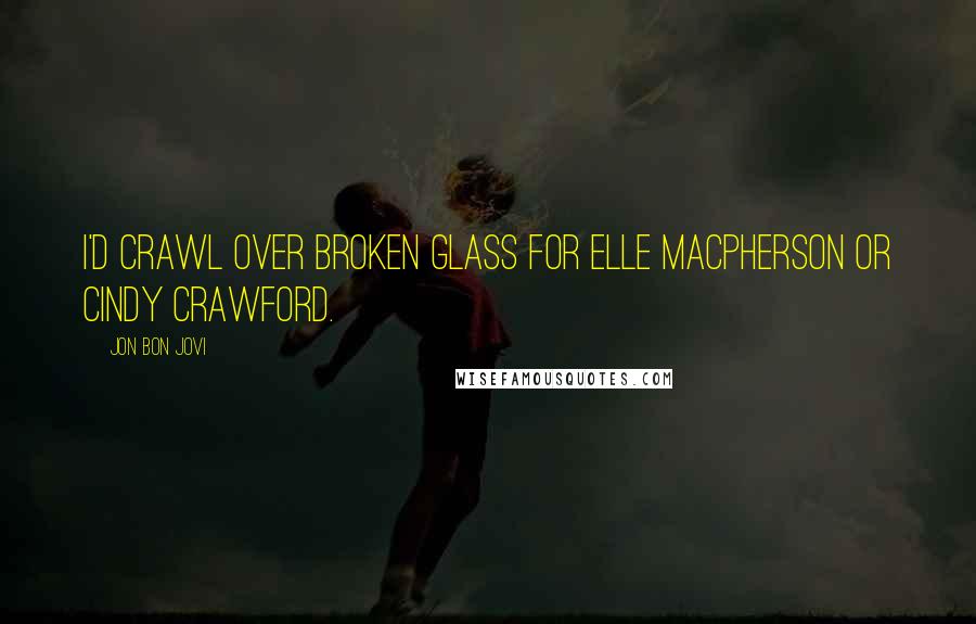 Jon Bon Jovi Quotes: I'd crawl over broken glass for Elle MacPherson or Cindy Crawford.