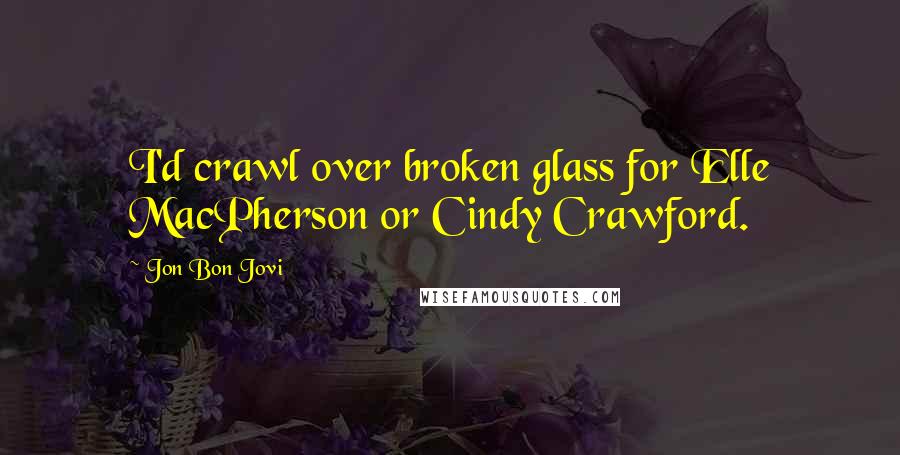 Jon Bon Jovi Quotes: I'd crawl over broken glass for Elle MacPherson or Cindy Crawford.