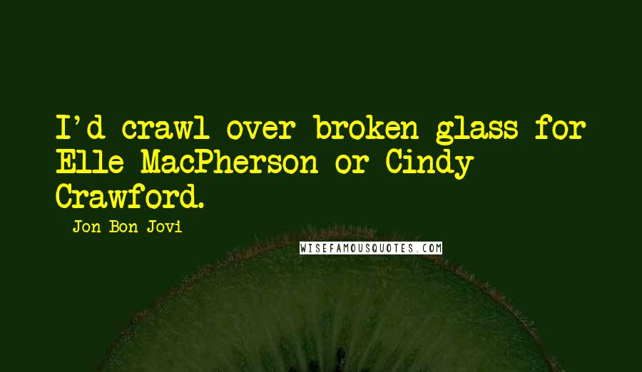 Jon Bon Jovi Quotes: I'd crawl over broken glass for Elle MacPherson or Cindy Crawford.