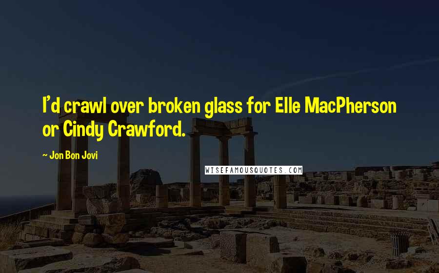 Jon Bon Jovi Quotes: I'd crawl over broken glass for Elle MacPherson or Cindy Crawford.